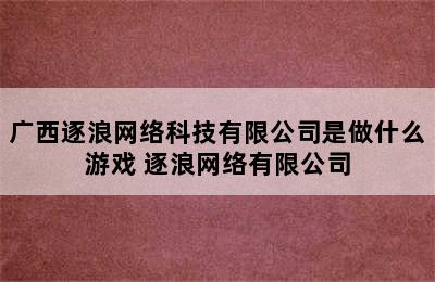 广西逐浪网络科技有限公司是做什么游戏 逐浪网络有限公司